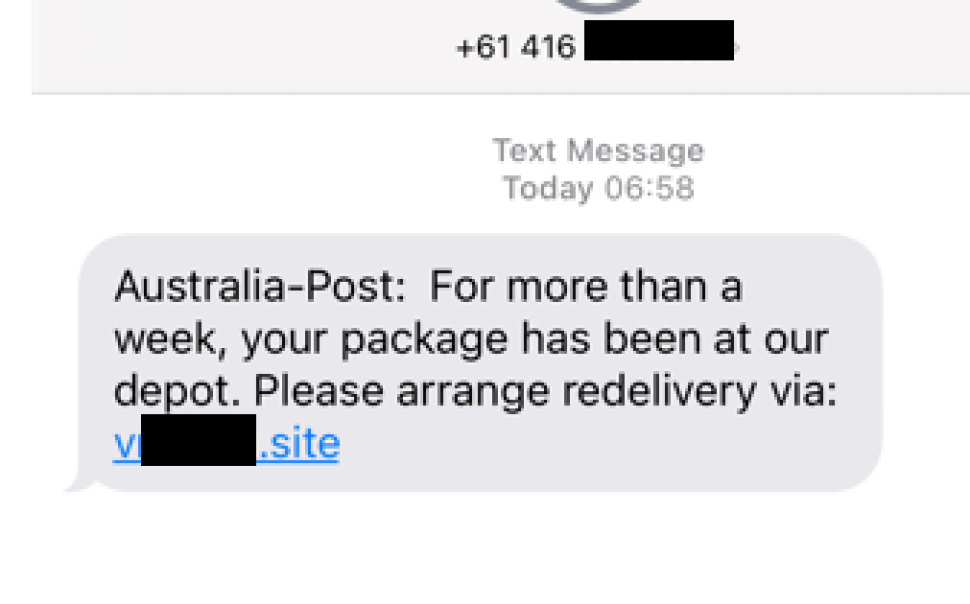 A text message is shown with the sender Australian Phone number masked out.

Message reads as below.

“Australia-Post: For more than a week, your package has been at our depot. Please arrange redelivery via: <masked>.site”